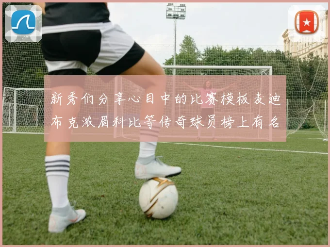 新秀们分享心目中的比赛模板麦迪布克浓眉科比等传奇球员榜上有名