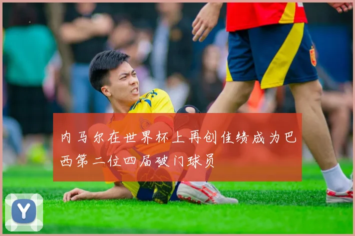 内马尔在世界杯上再创佳绩成为巴西第二位四届破门球员