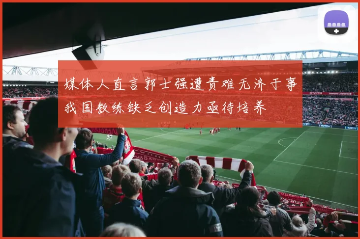 媒体人直言郭士强遭责难无济于事我国教练缺乏创造力亟待培养