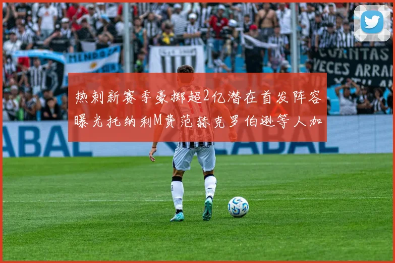 热刺新赛季豪掷超2亿潜在首发阵容曝光托纳利M费范赫克罗伯逊等人加盟