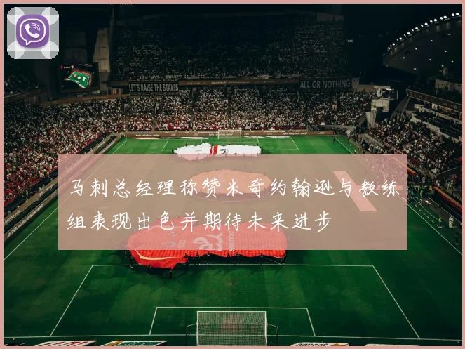 马刺总经理称赞米奇约翰逊与教练组表现出色并期待未来进步